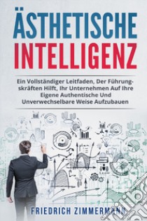 Ästhetische intelligenz. Ein vollständiger leitfaden, der führungskräften hilft, ihr unternehmen auf ihre eigene authentische und unverwechselbare weise aufzubauen libro di Zimmermann Friedrich