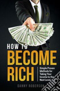 How to become rich. Simple proven methods for taking your income to the next level libro di Roberson Danny