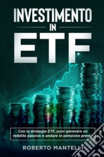 Investimento in ETF. Con la strategia ETF, puoi generare un reddito passivo e andare in pensione presto libro di Mantelli Roberto