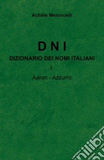 DNI. Dizionario dei nomi italiani. Vol. 1: Aaron-Azzuzzo libro di Meloncelli Achille