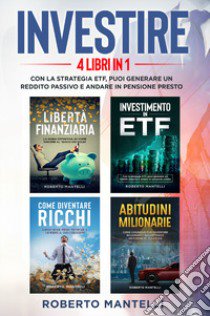 Investire. Con la strategia ETF, puoi generare un reddito passivo e andare in pensione presto (4 libri in 1) libro di Mantelli Roberto