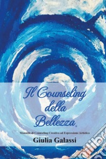 Il counseling della bellezza®. Manuale di counseling creativo ad espressione artistica libro di Galassi Giulia