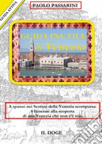 Guida inutile di Venezia. A spasso nei sestieri nella Venezia scomparsa. 6 itinerari alla scoperta di una Venezia che non c'è più libro di Passarini Paolo