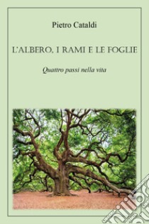 L'albero, i rami e le foglie. Quattro passi nella vita libro di Cataldi Pietro