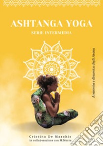 Ashtanga yoga. Serie intermedia. Anatomia e dinamica degli asana libro di De Marchis Cristina