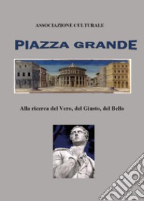 Piazza Grande. Alla ricerca del vero del giusto, del bello libro di Pelleriti Alfio