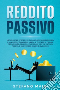 Reddito passivo. Metodo step by step per raggiungere l'indipendenza e la libertà finanziaria. Libera il tuo tempo, viaggia per il mondo, realizza i tuoi sogni con un'entrata passiva o un business online di successo libro di Maini Stefano