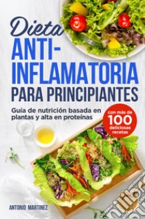 Dieta anti-inflamatoria para principiantes. Guía de nutrición basada en plantas y alta en proteínas (con más de 100 deliciosas recetas) libro di Martinez Antonio