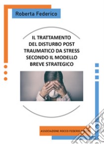 Il trattamento del disturbo post traumatico da stress secondo il modello breve strategico libro di Federico Roberta