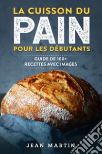 La cuisson du pain pour les débutants. Guide de 100+ recettes avec images libro di Martin Jean