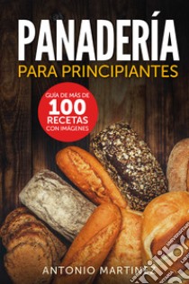 Panadería para principiantes. Guía de más de 100 recetas con imágenes libro di Martinez Antonio