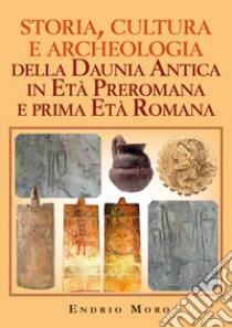 Storia, cultura e archeologia della Daunia Antica in Età Preromana e prima Età Romana libro di Moro Endrio