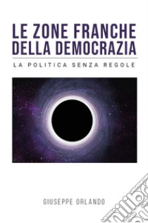 Le zone franche della democrazia. La politica senza regole libro di Orlando Giuseppe