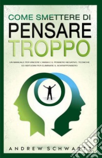 Come smettere di pensare troppo. Un manuale per vincere l'ansia e il pensiero negativo. Tecniche ed abitudini per eliminare il sovrappensiero libro di Schwartz Andrew