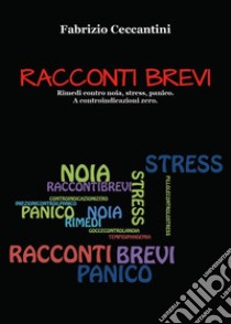 Racconti brevi. Rimedi contro noia, stress, panico. A controindicazioni zero libro di Ceccantini Fabrizio