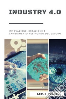 Industry 4.0. Innovazione, creazione e cambiamento nel mondo del lavoro. libro di Puccio Luigi