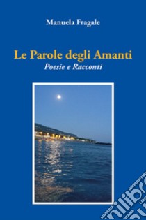 Le parole degli amanti. Poesie e racconti libro di Fragale Manuela