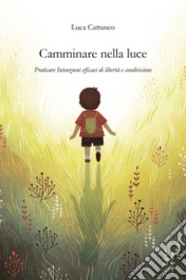 Camminare nella luce. Praticare intenzioni efficaci di libertà e condivisione libro di Cattaneo Luca