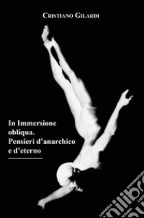 In immersione obliqua. Pensieri d'anarchico e d'eterno libro di Gilardi Cristiano