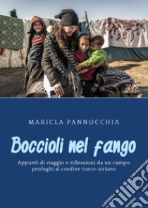 Boccioli nel fango. Appunti di viaggio e riflessioni da un campo profughi al confine turco-siriano libro di Pannocchia Maricla