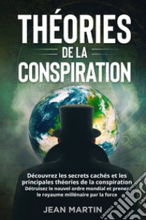 Théories de la conspiration. Découvrez les secrets cachés et les principales théories de la conspiration. Détruisez le nouvel ordre mondial et prenez le royaume millénaire par la force. libro di Martin Jean