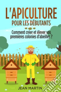 L'apiculture pour les débutants. Comment créer et élever vos premières colonies d'abeilles? libro di Martin Jean