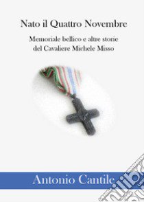 Nato il quattro novembre. Memoriale bellico e altre storie del cavaliere Michele Misso libro di Cantile Antonio