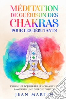 Méditation de guérison des chakras pour les débutants. Comment équilibrer les chakras et rayonner une énergie positive libro di Martin Jean