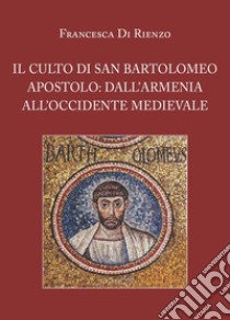 Il culto di San Bartolomeo Apostolo: dall'Armenia all'Occidente medievale libro di Di Rienzo Francesca