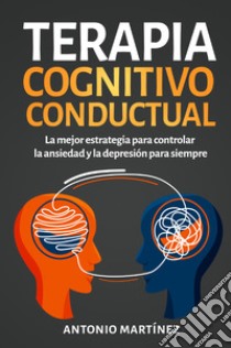 Terapia cognitivo-conductual. La mejor estrategia para controlar la ansiedad y la depresión para siempre libro di Martinez Antonio
