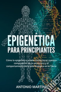 Epigenética para principiantes. Cómo la epigenética puede revolucionar nuestra comprensión de la estructura y el comportamiento de la vida biológica en la Tierra libro di Martinez Antonio