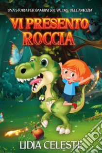 Vi presento Roccia. Una storia per bambini sul valore dell'amicizia libro di Celeste Lidia