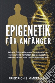 Epigenetik für Anfänger. Wie die Epigenetik unser Verständnis von Struktur und Verhalten des biologischen Lebens auf der Erde revolutionieren kann libro di Zimmermann Friedrich