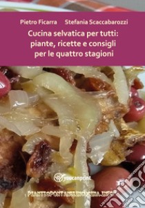 Cucina selvatica per tutti: piante, ricette e consigli per le quattro stagioni libro di Ficarra Pietro; Scaccabarozzi Stefania