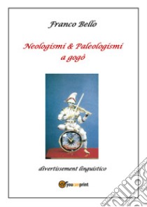 Neologismi & paleologismi a gogò. Divertissement linguistico libro di Bello Franco
