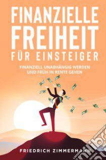 Finanzielle Freiheit für Einsteiger. Finanziell unabhängig werden und früh in Rente gehen libro di Zimmermann Friedrich