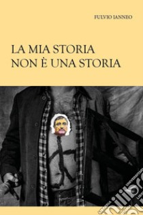 La mia storia non è una storia libro di Ianneo Fulvio