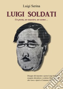 Luigi Soldati. Un poeta, un maestro, un uomo... libro di Serina Luigi