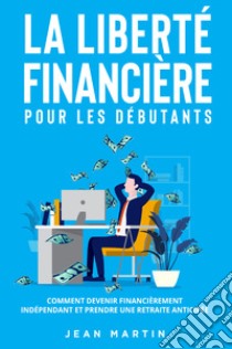 La liberté financière pour les débutants. Comment devenir financièrement indépendant et prendre une retraite anticipée? libro di Martin Jean