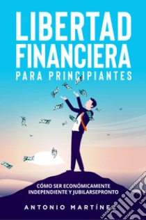 Libertad financiera para principiantes. Cómo ser económicamente independiente y jubilarse pronto libro di Martinez Antonio