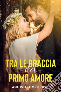 Tra le braccia del primo amore libro di Migliorati Antonella