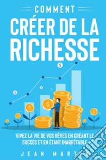 Comment créer de la richesse. Vivez la vie de vos rêves en créant le succès et en étant inarrêtable libro di Martin Jean