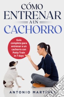 Cómo entrenar a un cachorro. Guía completa para entrenar a un cachorro con potty train in 7 days libro di Martinez Antonio