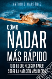 Cómo nadar más rápido. Todo lo que necesita saber sobre la natación más rápida libro di Martinez Antonio