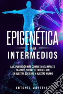 Epigenética para intermedios. La exploración más completa del impacto práctico, social y ético del ADN en nuestra sociedad y nuestro mundo libro di Martinez Antonio