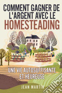 Comment gagner de l'argent avec le homesteading. Une vie autosuffisante et heureuse libro di Martin Jean