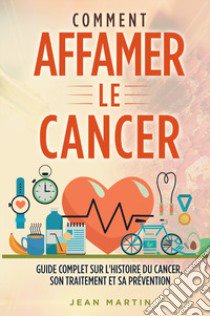 Comment affamer le cancer. Guide complet sur l'histoire du cancer, son traitement et sa prévention libro di Martin Jean