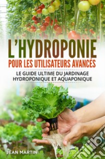 L'hydroponie pour les utilisateurs avancés. Le guide ultime du jardinage hydroponique et aquaponique libro di Martin Jean