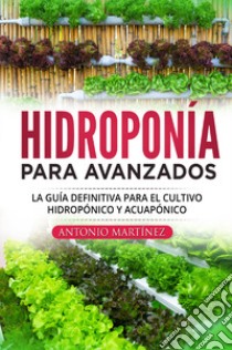 Hidroponía para avanzados. La guía definitiva para el cultivo hidropónico y acuapónico libro di Martinez Antonio