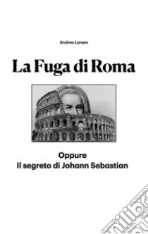 La fuga di Roma. Oppure il segreto di Johann Sebastian libro di Larsen Andreo